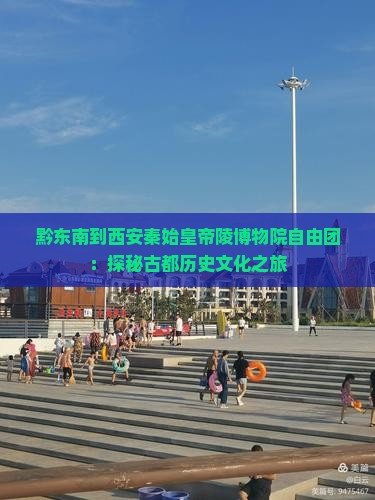 黔东南到西安秦始皇帝陵博物院自由团：探秘古都历史文化之旅