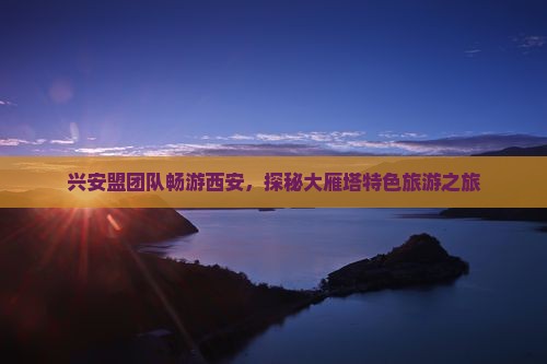 兴安盟团队畅游西安，探秘大雁塔特色旅游之旅