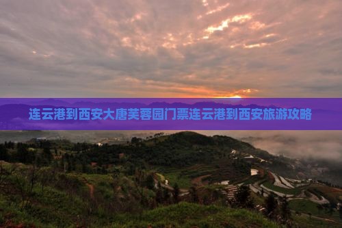 连云港到西安大唐芙蓉园门票连云港到西安旅游攻略
