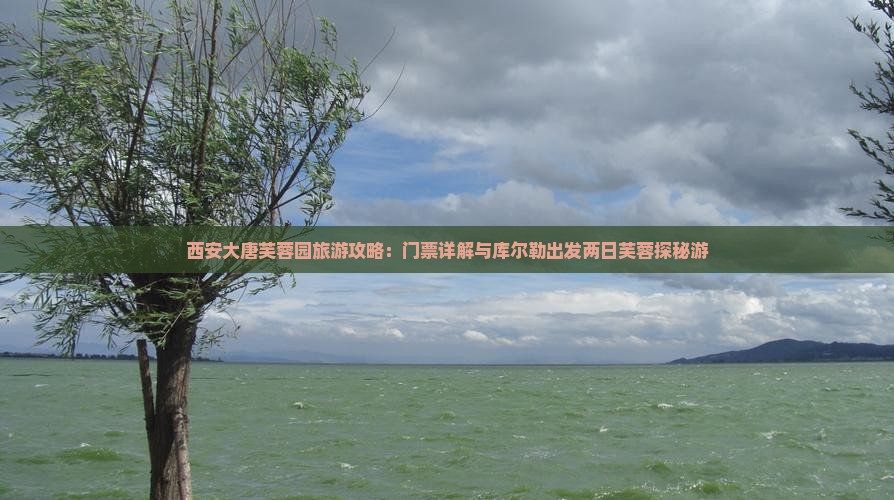 西安大唐芙蓉园旅游攻略：门票详解与库尔勒出发两日芙蓉探秘游