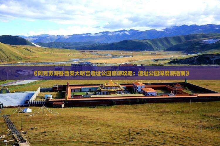 《阿克苏游客西安大明宫遗址公园旅游攻略：遗址公园深度游指南》