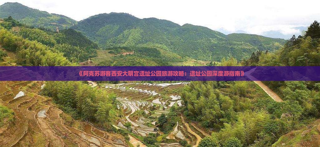 《阿克苏游客西安大明宫遗址公园旅游攻略：遗址公园深度游指南》