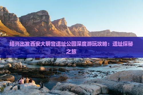 绍兴出发西安大明宫遗址公园深度游玩攻略：遗址探秘之旅