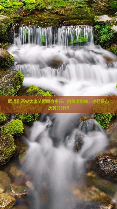 昭通到西安大唐芙蓉园自由行：自驾游路线、途径景点及耗时分析