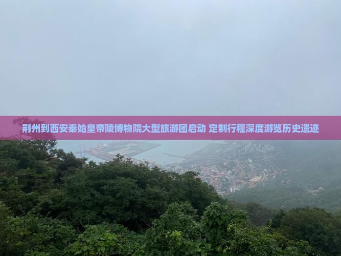 荆州到西安秦始皇帝陵博物院大型旅游团启动 定制行程深度游览历史遗迹