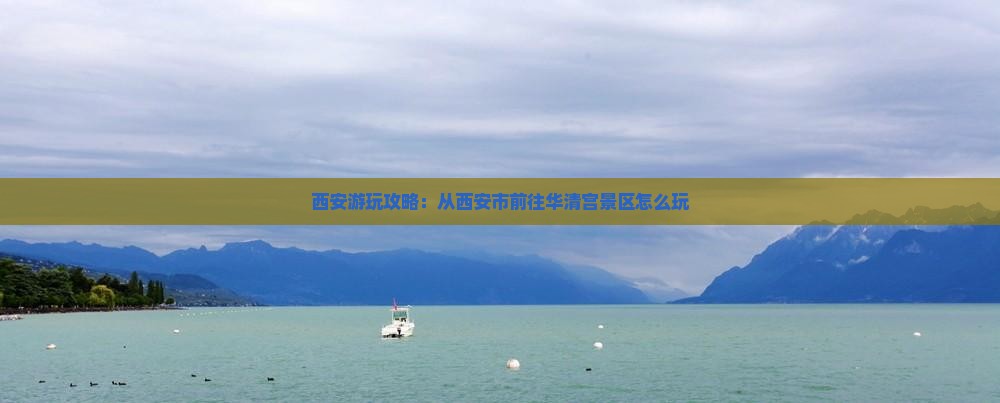 西安游玩攻略：从西安市前往华清宫景区怎么玩