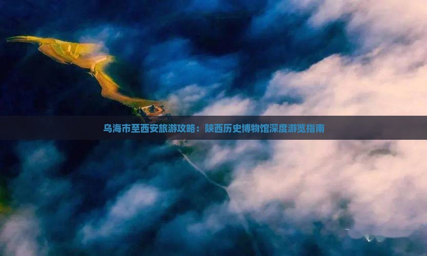 乌海市至西安旅游攻略：陕西历史博物馆深度游览指南