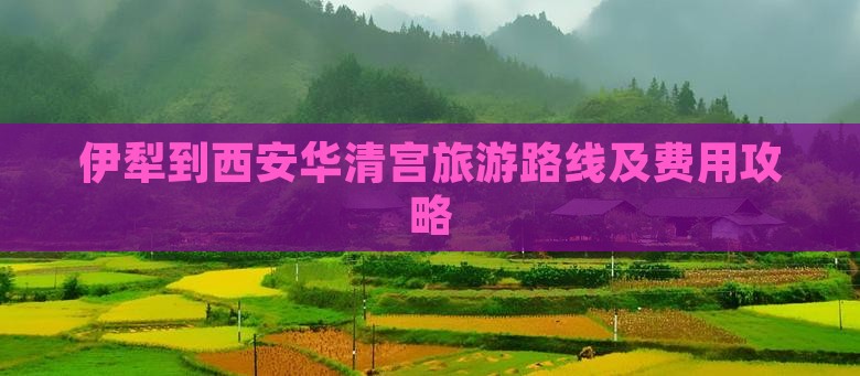 伊犁到西安华清宫旅游路线及费用攻略