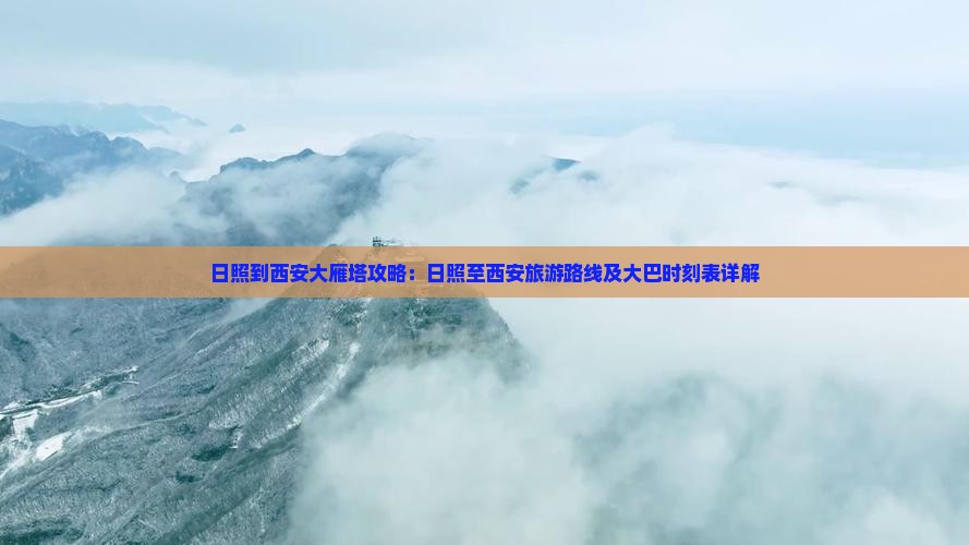 日照到西安大雁塔攻略：日照至西安旅游路线及大巴时刻表详解