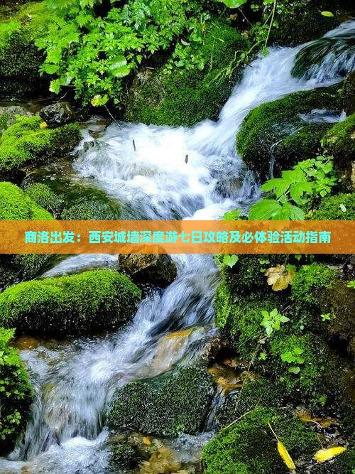 商洛出发：西安城墙深度游七日攻略及必体验活动指南