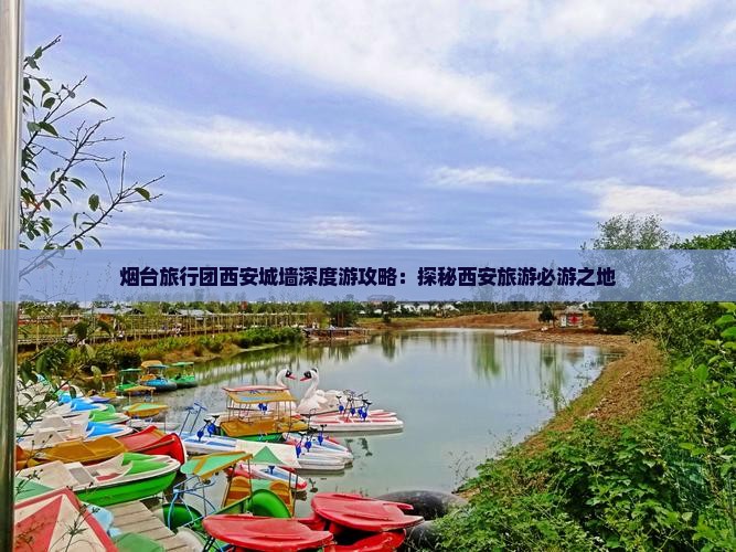 烟台旅行团西安城墙深度游攻略：探秘西安旅游必游之地