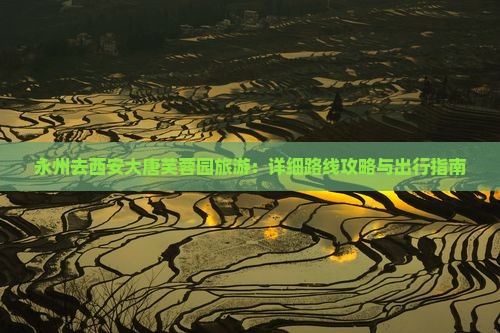 永州去西安大唐芙蓉园旅游：详细路线攻略与出行指南
