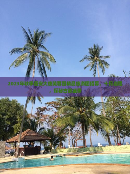 2023年秋季西安大唐芙蓉园精品旅游团招募，十月启程，探秘古都盛景