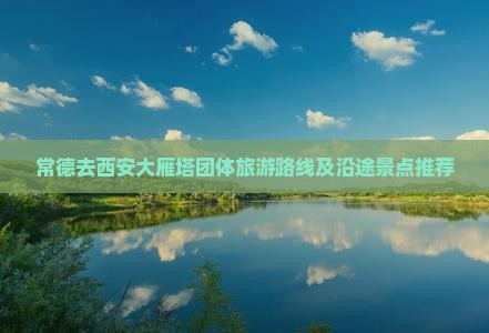 常德去西安大雁塔团体旅游路线及沿途景点推荐