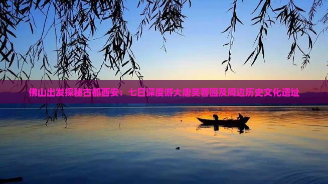 佛山出发探秘古都西安：七日深度游大唐芙蓉园及周边历史文化遗址