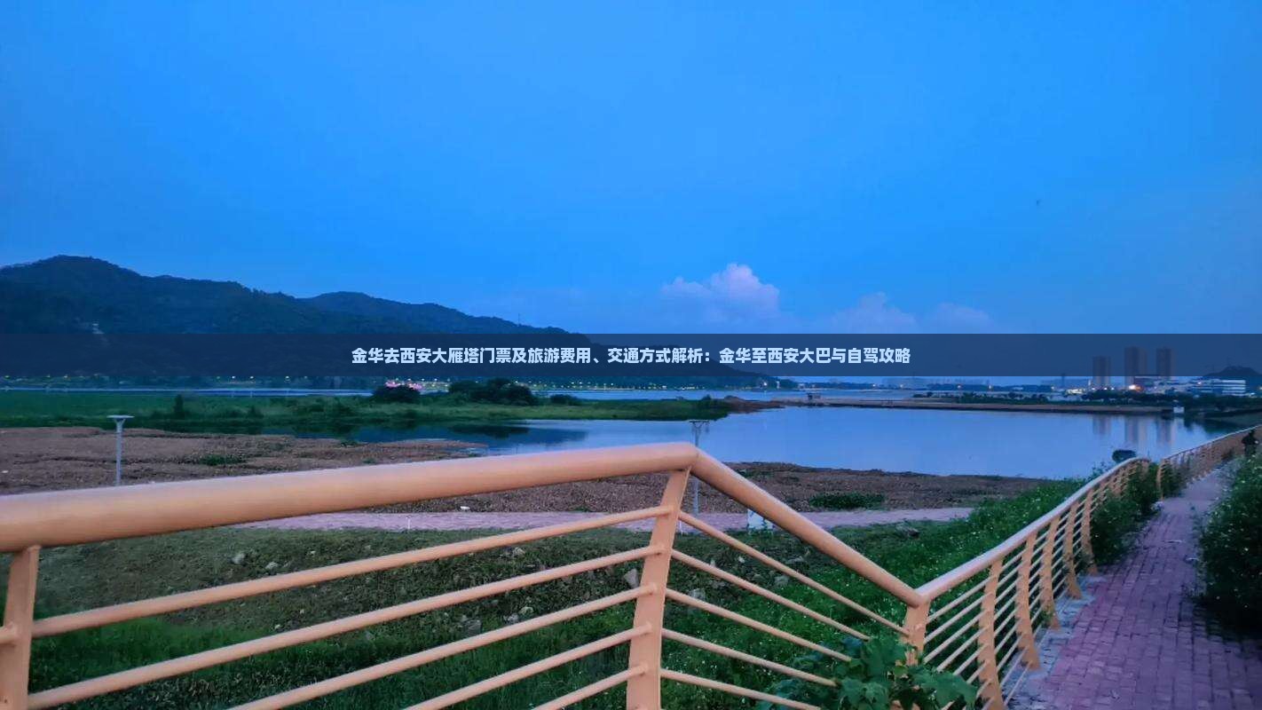 金华去西安大雁塔门票及旅游费用、交通方式解析：金华至西安大巴与自驾攻略