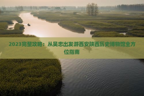 2023完整攻略：从吴忠出发游西安陕西历史博物馆全方位指南