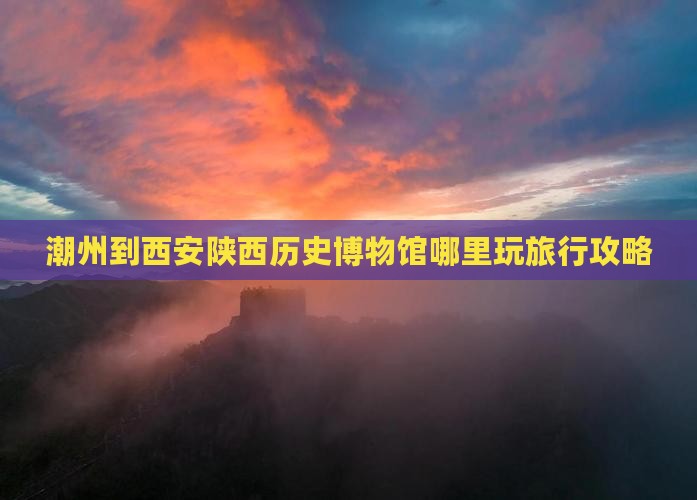 潮州到西安陕西历史博物馆哪里玩旅行攻略