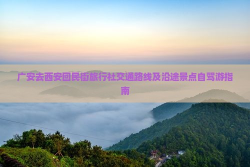 广安去西安回民街旅行社交通路线及沿途景点自驾游指南