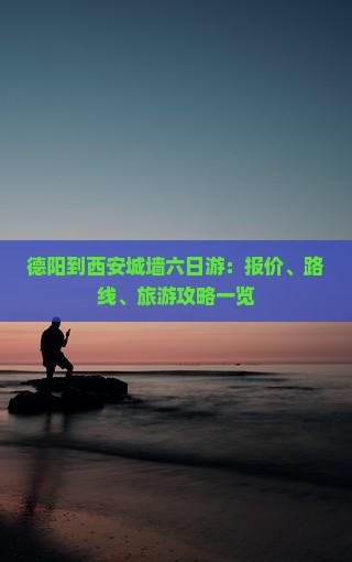 德阳到西安城墙六日游:报价、路线、旅游攻略一览 德阳到西安城墙六日游:报价、路线、旅游攻略一览