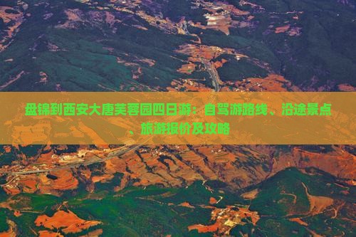 盘锦到西安大唐芙蓉园四日游：自驾游路线、沿途景点、旅游报价及攻略