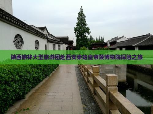陕西榆林大型旅游团赴西安秦始皇帝陵博物院探险之旅