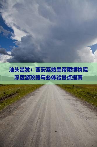 汕头出发：西安秦始皇帝陵博物院深度游攻略与必体验景点指南