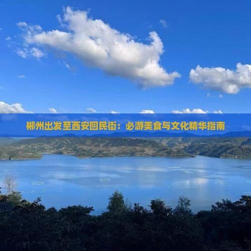 郴州出发至西安回民街：必游美食与文化精华指南