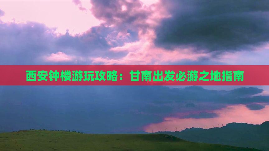 西安钟楼游玩攻略：甘南出发必游之地指南