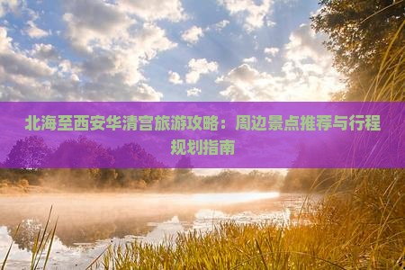 北海至西安华清宫旅游攻略：周边景点推荐与行程规划指南