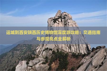 运城到西安陕西历史博物馆深度游攻略：交通指南与参观亮点全解析