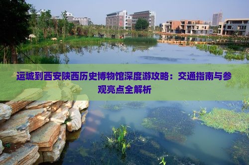 运城到西安陕西历史博物馆深度游攻略：交通指南与参观亮点全解析