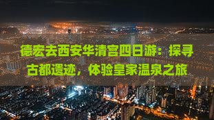 德宏去西安华清宫四日游：探寻古都遗迹，体验皇家温泉之旅