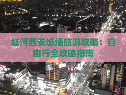 红河西安城墙旅游攻略：自由行全攻略指南