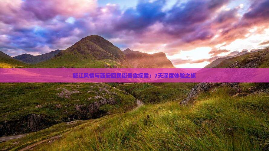 怒江风情与西安回民街美食探索：7天深度体验之旅