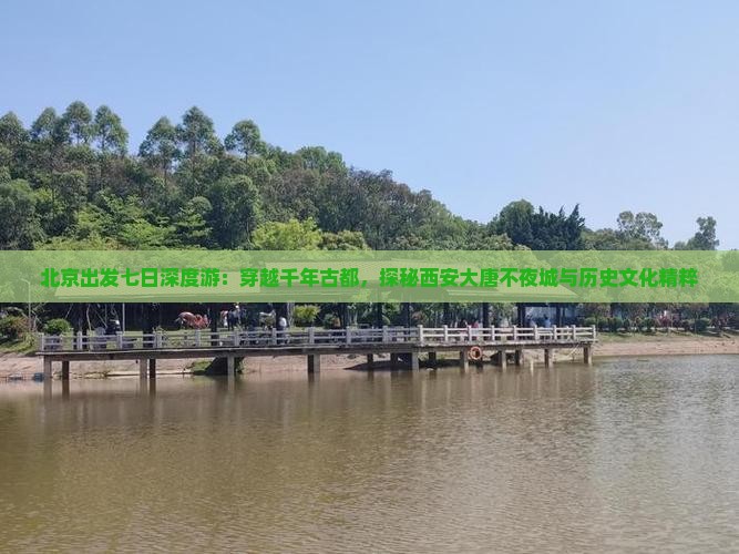北京出发七日深度游：穿越千年古都，探秘西安大唐不夜城与历史文化精粹
