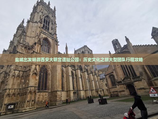 盐城出发畅游西安大明宫遗址公园：历史文化之旅大型团队行程攻略