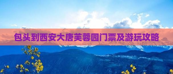 包头到西安大唐芙蓉园门票及游玩攻略