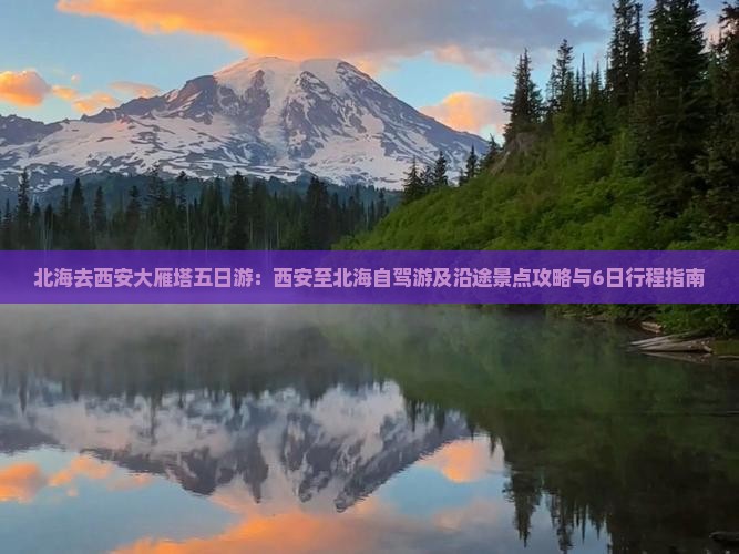 北海去西安大雁塔五日游：西安至北海自驾游及沿途景点攻略与6日行程指南