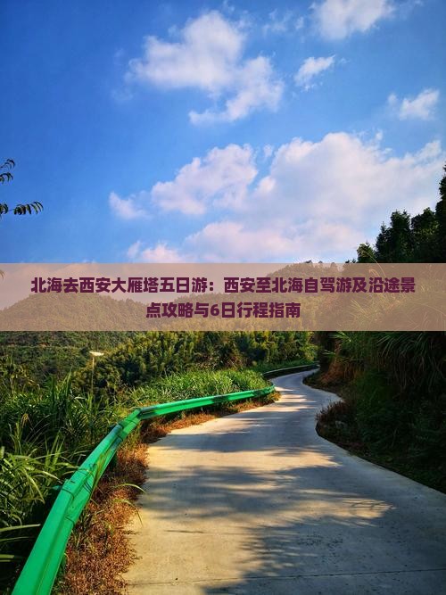 北海去西安大雁塔五日游：西安至北海自驾游及沿途景点攻略与6日行程指南