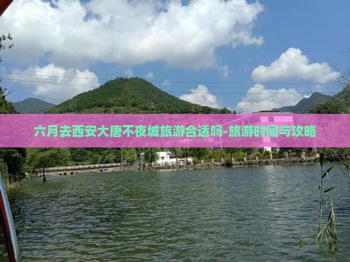六月去西安大唐不夜城旅游合适吗-旅游时间与攻略