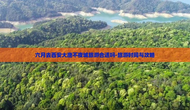 六月去西安大唐不夜城旅游合适吗-旅游时间与攻略
