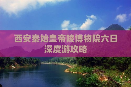 西安秦始皇帝陵博物院六日深度游攻略