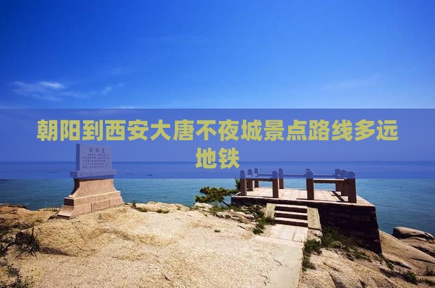 朝阳到西安大唐不夜城景点路线多远地铁