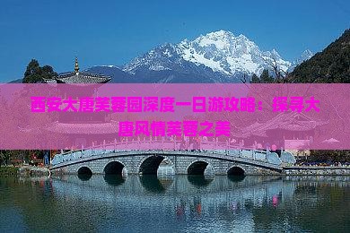 西安大唐芙蓉园深度一日游攻略：探寻大唐风情芙蓉之美