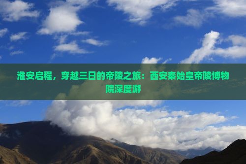 淮安启程，穿越三日的帝陵之旅：西安秦始皇帝陵博物院深度游