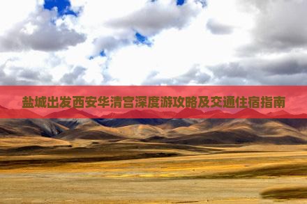盐城出发西安华清宫深度游攻略及交通住宿指南