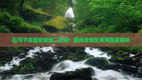 石河子去西安城墙二日游：路线攻略及费用距离解析