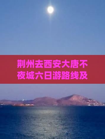 荆州去西安大唐不夜城六日游路线及费用