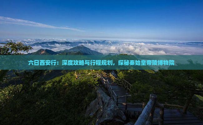 六日西安行：深度攻略与行程规划，探秘秦始皇帝陵博物院